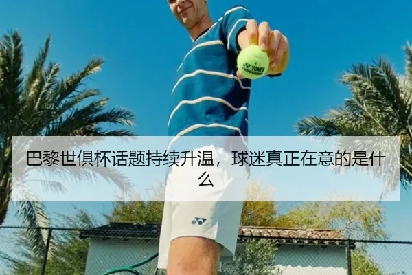 巴黎世俱杯话题持续升温，球迷真正在意的是什么