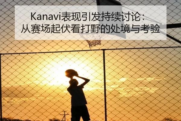 Kanavi表现引发持续讨论：从赛场起伏看打野的处境与考验