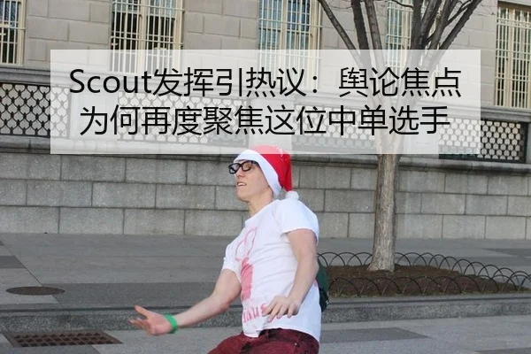 Scout发挥引热议：舆论焦点为何再度聚焦这位中单选手